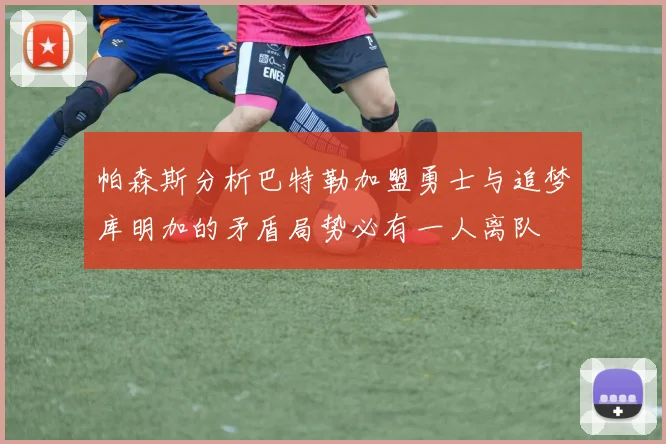 帕森斯分析巴特勒加盟勇士与追梦库明加的矛盾局势必有一人离队