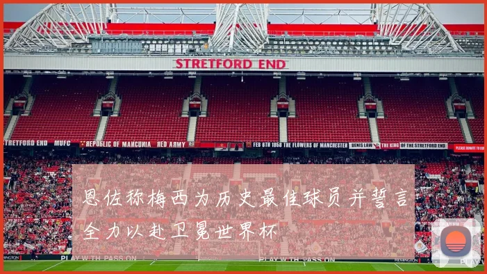恩佐称梅西为历史最佳球员并誓言全力以赴卫冕世界杯