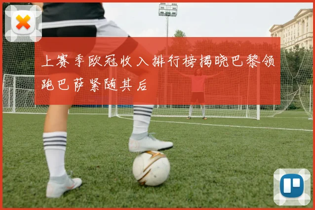 上赛季欧冠收入排行榜揭晓巴黎领跑巴萨紧随其后