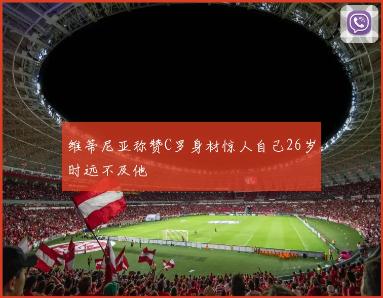维蒂尼亚称赞C罗身材惊人自己26岁时远不及他