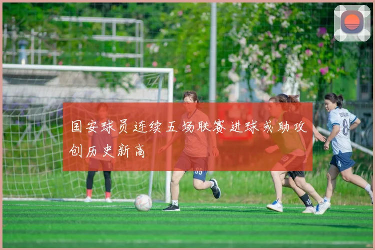 国安球员连续五场联赛进球或助攻创历史新高