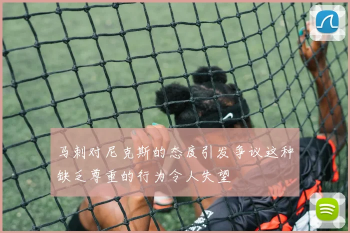 马刺对尼克斯的态度引发争议这种缺乏尊重的行为令人失望