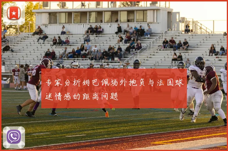 专家分析姆巴佩场外抱负与法国球迷情感的距离问题
