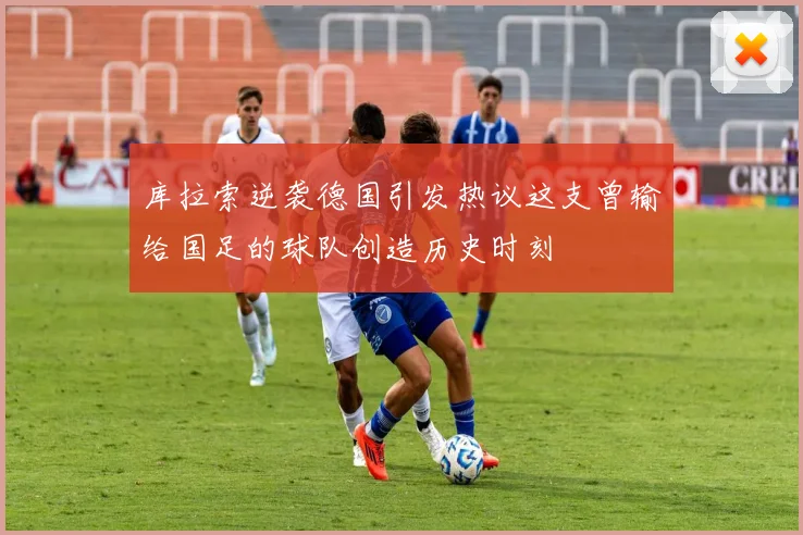 库拉索逆袭德国引发热议这支曾输给国足的球队创造历史时刻