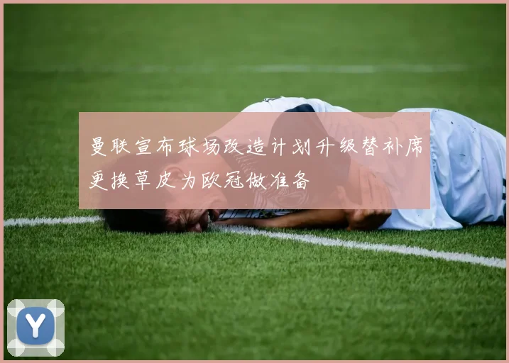 曼联宣布球场改造计划升级替补席更换草皮为欧冠做准备