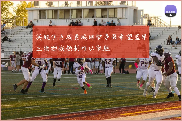 英超焦点战曼城继续争冠希望蓝军主场迎战热刺难以取胜