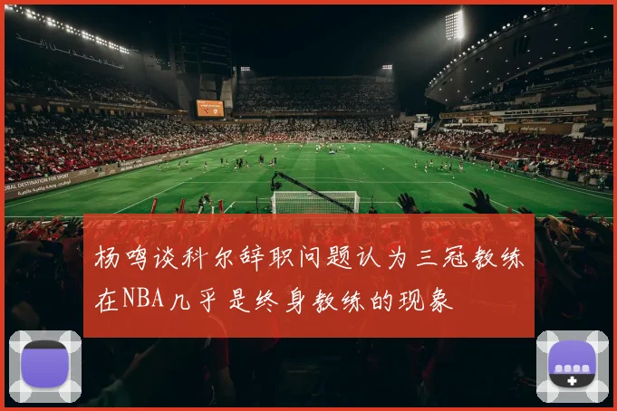 杨鸣谈科尔辞职问题认为三冠教练在NBA几乎是终身教练的现象