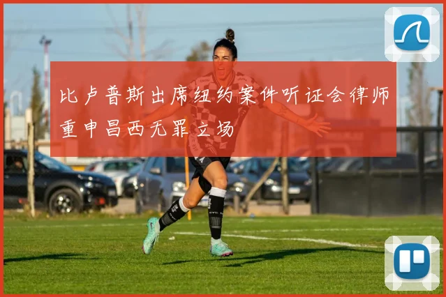 比卢普斯出席纽约案件听证会律师重申昌西无罪立场