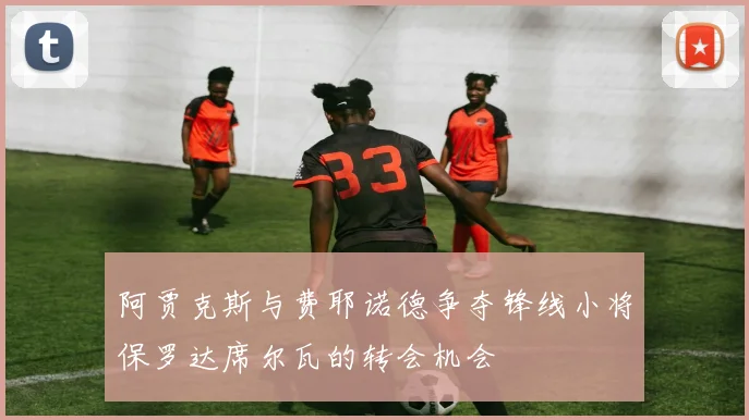 阿贾克斯与费耶诺德争夺锋线小将保罗达席尔瓦的转会机会