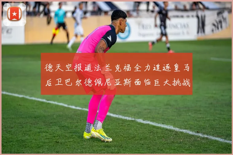 德天空报道法兰克福全力追逐皇马后卫巴尔德佩尼亚斯面临巨大挑战