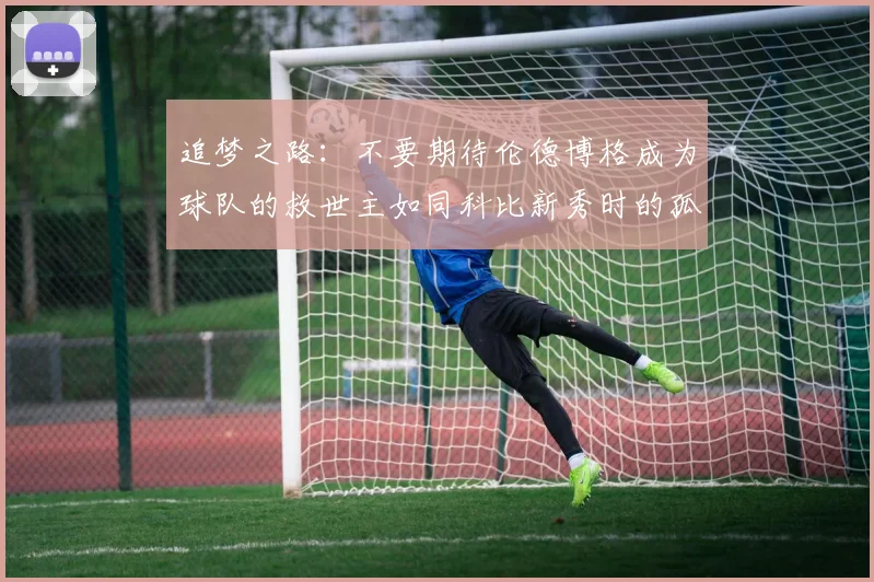 追梦之路：不要期待伦德博格成为球队的救世主如同科比新秀时的孤独奋斗