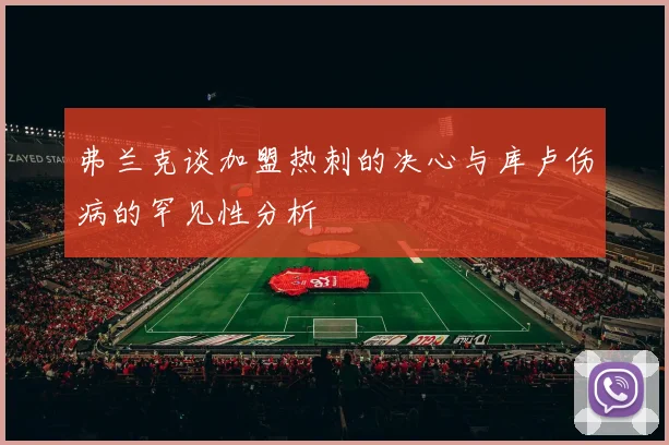 弗兰克谈加盟热刺的决心与库卢伤病的罕见性分析