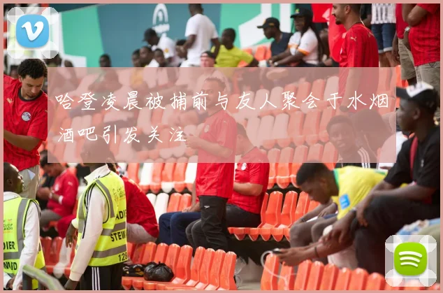 哈登凌晨被捕前与友人聚会于水烟酒吧引发关注