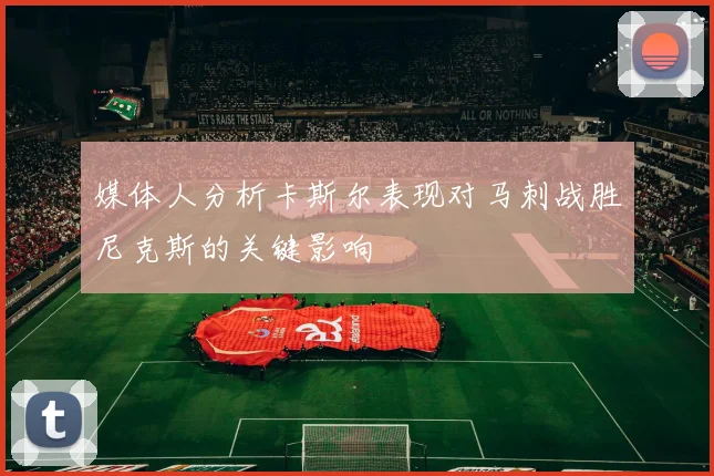 媒体人分析卡斯尔表现对马刺战胜尼克斯的关键影响