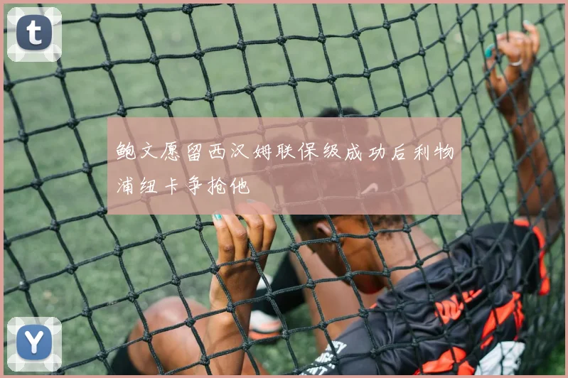 鲍文愿留西汉姆联保级成功后利物浦纽卡争抢他