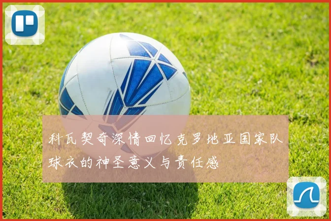 科瓦契奇深情回忆克罗地亚国家队球衣的神圣意义与责任感