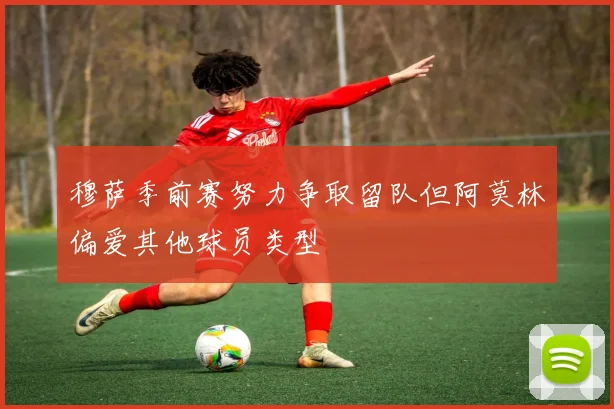 穆萨季前赛努力争取留队但阿莫林偏爱其他球员类型