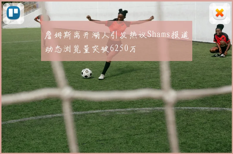 詹姆斯离开湖人引发热议Shams报道动态浏览量突破6250万