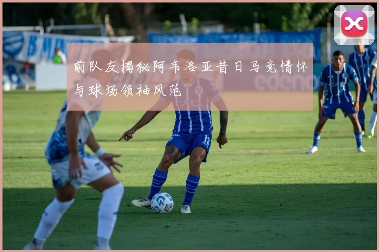 前队友揭秘阿韦洛亚昔日马竞情怀与球场领袖风范