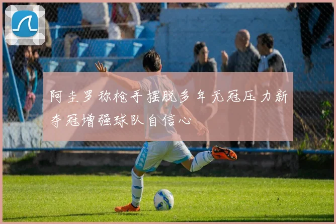 阿圭罗称枪手摆脱多年无冠压力新夺冠增强球队自信心