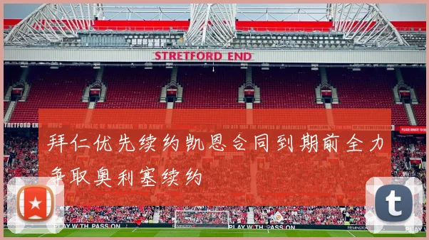 拜仁优先续约凯恩合同到期前全力争取奥利塞续约