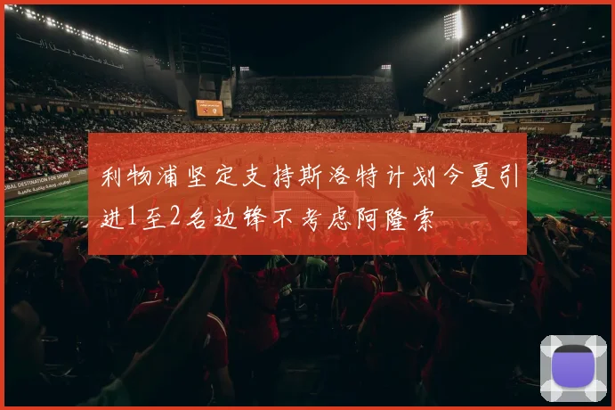 利物浦坚定支持斯洛特计划今夏引进1至2名边锋不考虑阿隆索