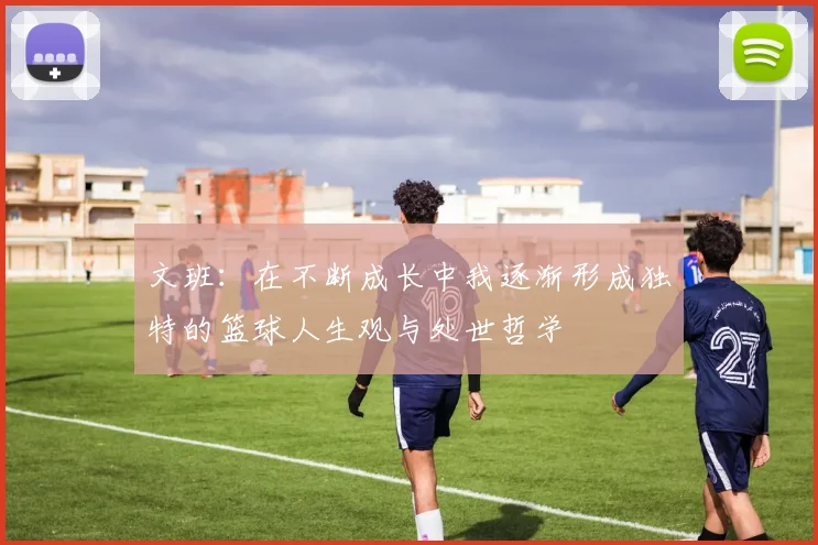 文班：在不断成长中我逐渐形成独特的篮球人生观与处世哲学
