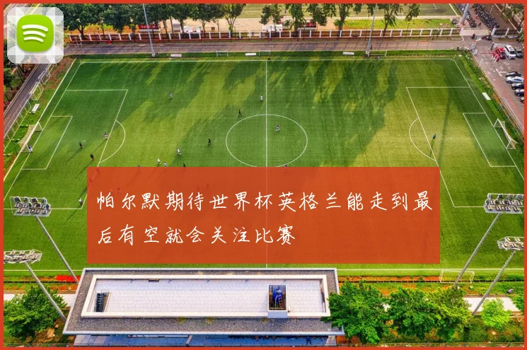 帕尔默期待世界杯英格兰能走到最后有空就会关注比赛